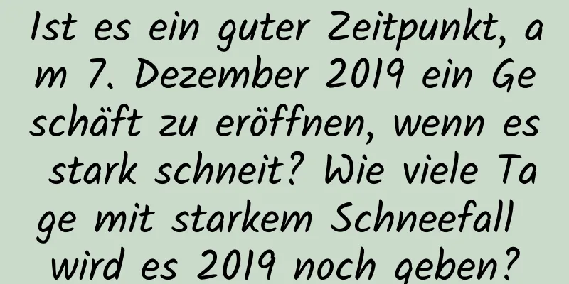 Ist es ein guter Zeitpunkt, am 7. Dezember 2019 ein Geschäft zu eröffnen, wenn es stark schneit? Wie viele Tage mit starkem Schneefall wird es 2019 noch geben?