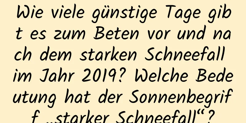 Wie viele günstige Tage gibt es zum Beten vor und nach dem starken Schneefall im Jahr 2019? Welche Bedeutung hat der Sonnenbegriff „starker Schneefall“?