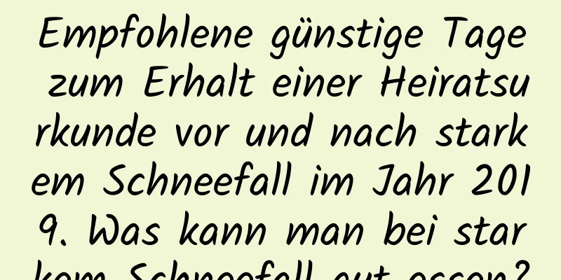 Empfohlene günstige Tage zum Erhalt einer Heiratsurkunde vor und nach starkem Schneefall im Jahr 2019. Was kann man bei starkem Schneefall gut essen?