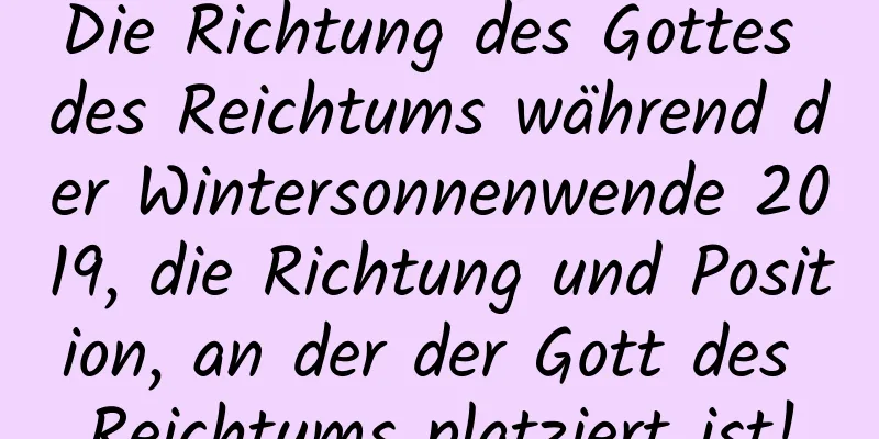 Die Richtung des Gottes des Reichtums während der Wintersonnenwende 2019, die Richtung und Position, an der der Gott des Reichtums platziert ist!