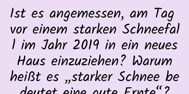 Ist es angemessen, am Tag vor einem starken Schneefall im Jahr 2019 in ein neues Haus einzuziehen? Warum heißt es „starker Schnee bedeutet eine gute Ernte“?