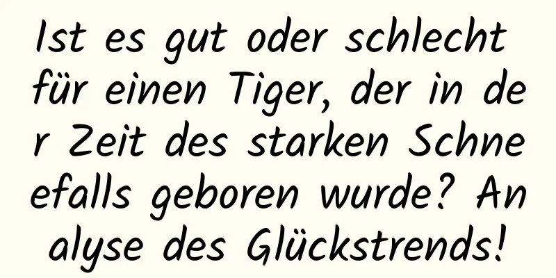 Ist es gut oder schlecht für einen Tiger, der in der Zeit des starken Schneefalls geboren wurde? Analyse des Glückstrends!