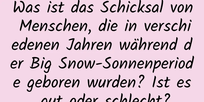 Was ist das Schicksal von Menschen, die in verschiedenen Jahren während der Big Snow-Sonnenperiode geboren wurden? Ist es gut oder schlecht?