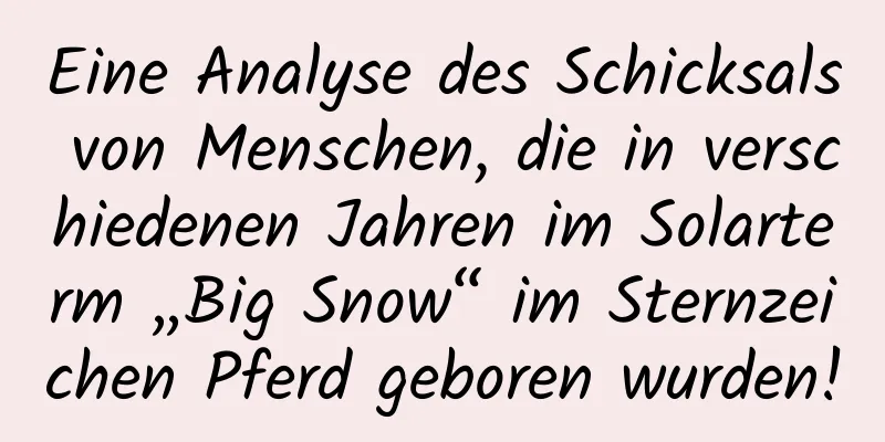 Eine Analyse des Schicksals von Menschen, die in verschiedenen Jahren im Solarterm „Big Snow“ im Sternzeichen Pferd geboren wurden!