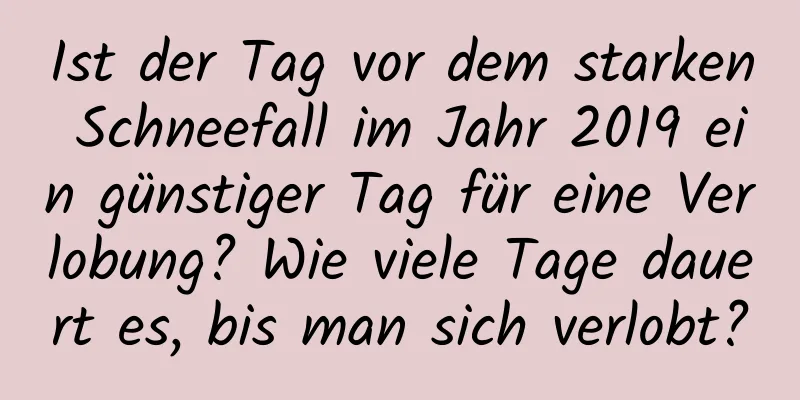 Ist der Tag vor dem starken Schneefall im Jahr 2019 ein günstiger Tag für eine Verlobung? Wie viele Tage dauert es, bis man sich verlobt?