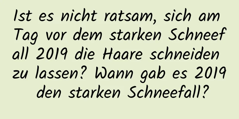 Ist es nicht ratsam, sich am Tag vor dem starken Schneefall 2019 die Haare schneiden zu lassen? Wann gab es 2019 den starken Schneefall?