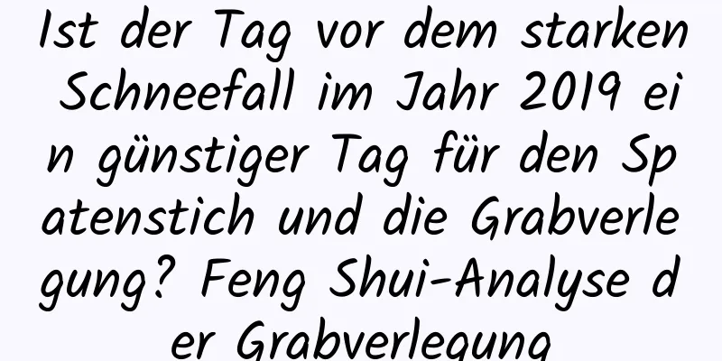 Ist der Tag vor dem starken Schneefall im Jahr 2019 ein günstiger Tag für den Spatenstich und die Grabverlegung? Feng Shui-Analyse der Grabverlegung