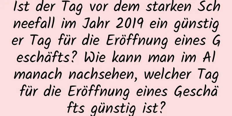 Ist der Tag vor dem starken Schneefall im Jahr 2019 ein günstiger Tag für die Eröffnung eines Geschäfts? Wie kann man im Almanach nachsehen, welcher Tag für die Eröffnung eines Geschäfts günstig ist?