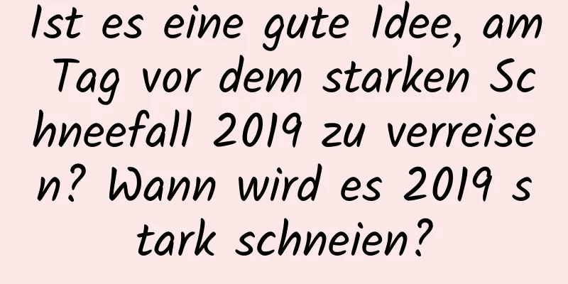 Ist es eine gute Idee, am Tag vor dem starken Schneefall 2019 zu verreisen? Wann wird es 2019 stark schneien?