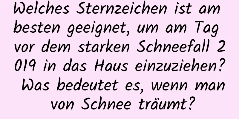 Welches Sternzeichen ist am besten geeignet, um am Tag vor dem starken Schneefall 2019 in das Haus einzuziehen? Was bedeutet es, wenn man von Schnee träumt?