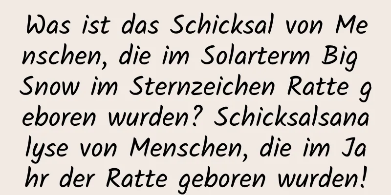 Was ist das Schicksal von Menschen, die im Solarterm Big Snow im Sternzeichen Ratte geboren wurden? Schicksalsanalyse von Menschen, die im Jahr der Ratte geboren wurden!