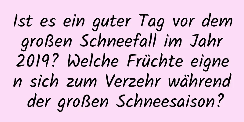 Ist es ein guter Tag vor dem großen Schneefall im Jahr 2019? Welche Früchte eignen sich zum Verzehr während der großen Schneesaison?