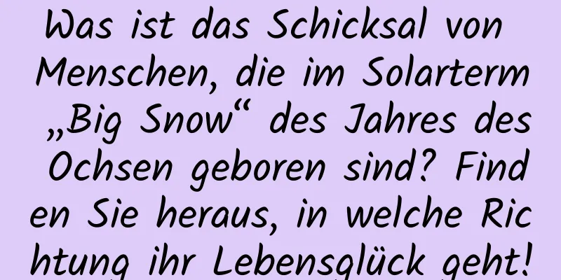 Was ist das Schicksal von Menschen, die im Solarterm „Big Snow“ des Jahres des Ochsen geboren sind? Finden Sie heraus, in welche Richtung ihr Lebensglück geht!