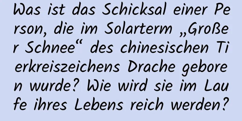 Was ist das Schicksal einer Person, die im Solarterm „Großer Schnee“ des chinesischen Tierkreiszeichens Drache geboren wurde? Wie wird sie im Laufe ihres Lebens reich werden?