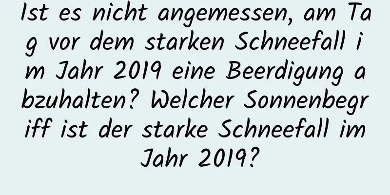 Ist es nicht angemessen, am Tag vor dem starken Schneefall im Jahr 2019 eine Beerdigung abzuhalten? Welcher Sonnenbegriff ist der starke Schneefall im Jahr 2019?