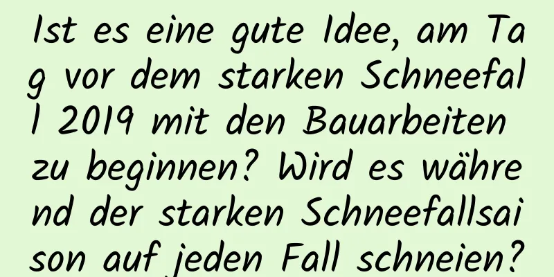 Ist es eine gute Idee, am Tag vor dem starken Schneefall 2019 mit den Bauarbeiten zu beginnen? Wird es während der starken Schneefallsaison auf jeden Fall schneien?