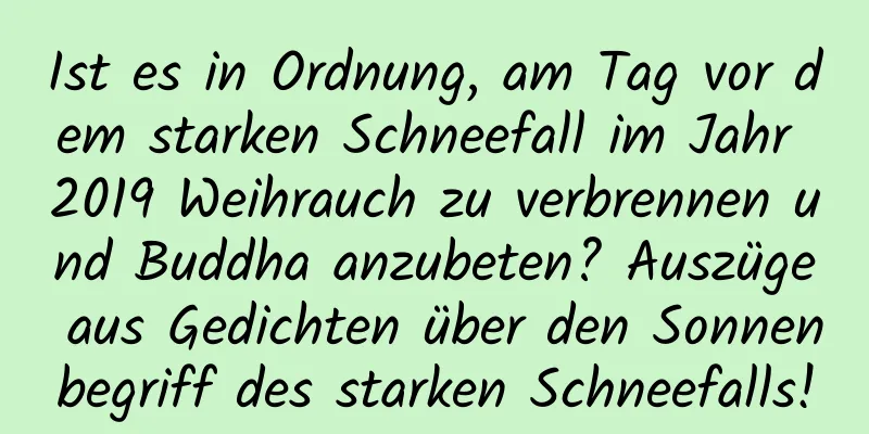 Ist es in Ordnung, am Tag vor dem starken Schneefall im Jahr 2019 Weihrauch zu verbrennen und Buddha anzubeten? Auszüge aus Gedichten über den Sonnenbegriff des starken Schneefalls!