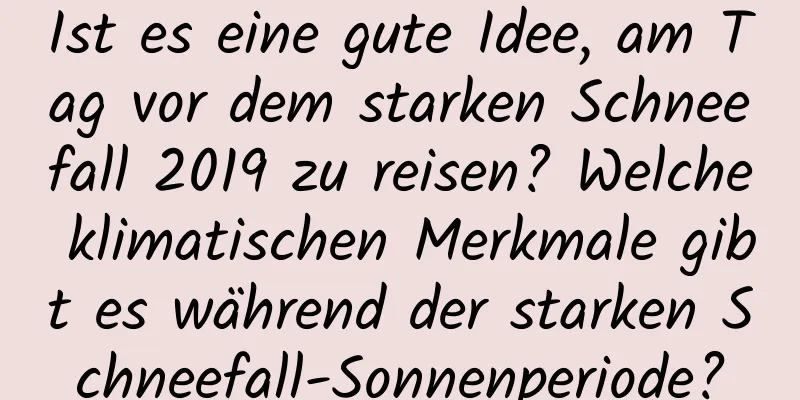 Ist es eine gute Idee, am Tag vor dem starken Schneefall 2019 zu reisen? Welche klimatischen Merkmale gibt es während der starken Schneefall-Sonnenperiode?