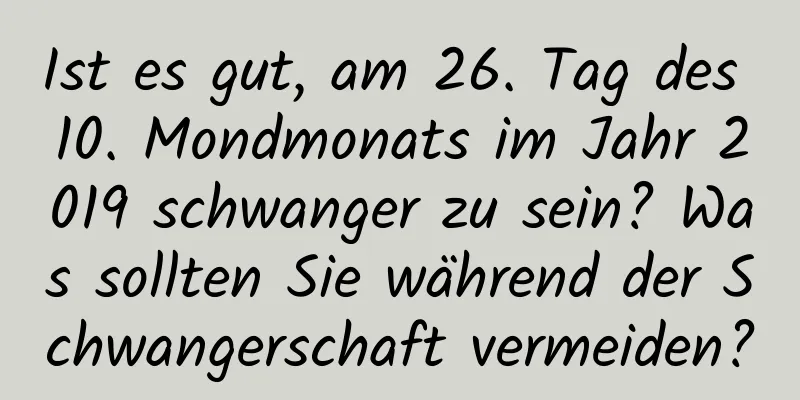 Ist es gut, am 26. Tag des 10. Mondmonats im Jahr 2019 schwanger zu sein? Was sollten Sie während der Schwangerschaft vermeiden?