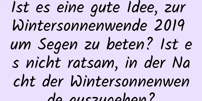 Ist es eine gute Idee, zur Wintersonnenwende 2019 um Segen zu beten? Ist es nicht ratsam, in der Nacht der Wintersonnenwende auszugehen?