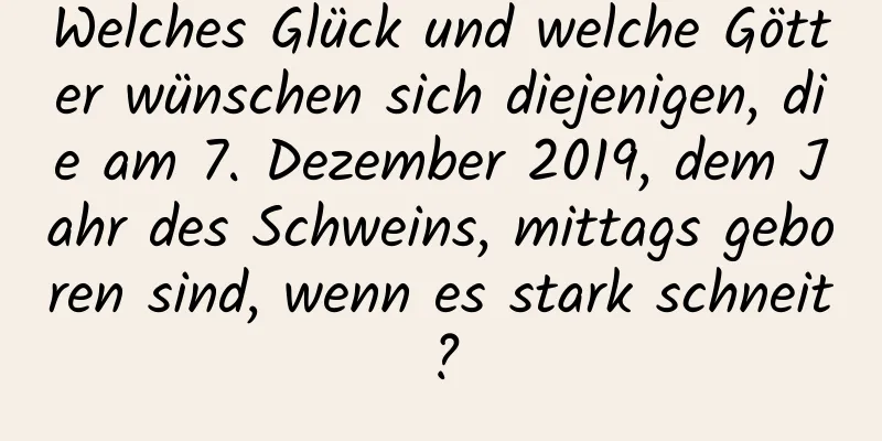 Welches Glück und welche Götter wünschen sich diejenigen, die am 7. Dezember 2019, dem Jahr des Schweins, mittags geboren sind, wenn es stark schneit?