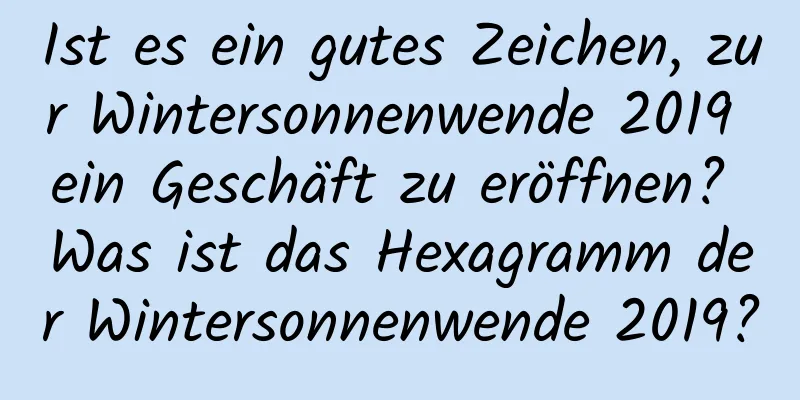 Ist es ein gutes Zeichen, zur Wintersonnenwende 2019 ein Geschäft zu eröffnen? Was ist das Hexagramm der Wintersonnenwende 2019?