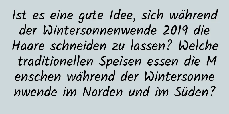 Ist es eine gute Idee, sich während der Wintersonnenwende 2019 die Haare schneiden zu lassen? Welche traditionellen Speisen essen die Menschen während der Wintersonnenwende im Norden und im Süden?