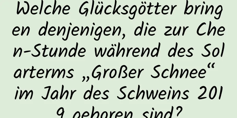 Welche Glücksgötter bringen denjenigen, die zur Chen-Stunde während des Solarterms „Großer Schnee“ im Jahr des Schweins 2019 geboren sind?