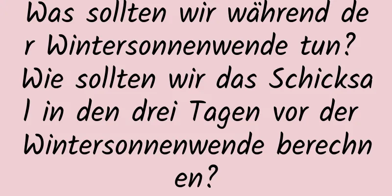 Was sollten wir während der Wintersonnenwende tun? Wie sollten wir das Schicksal in den drei Tagen vor der Wintersonnenwende berechnen?