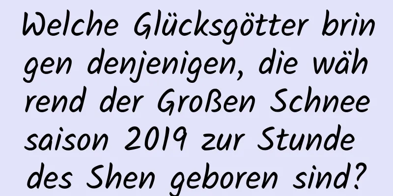 Welche Glücksgötter bringen denjenigen, die während der Großen Schneesaison 2019 zur Stunde des Shen geboren sind?