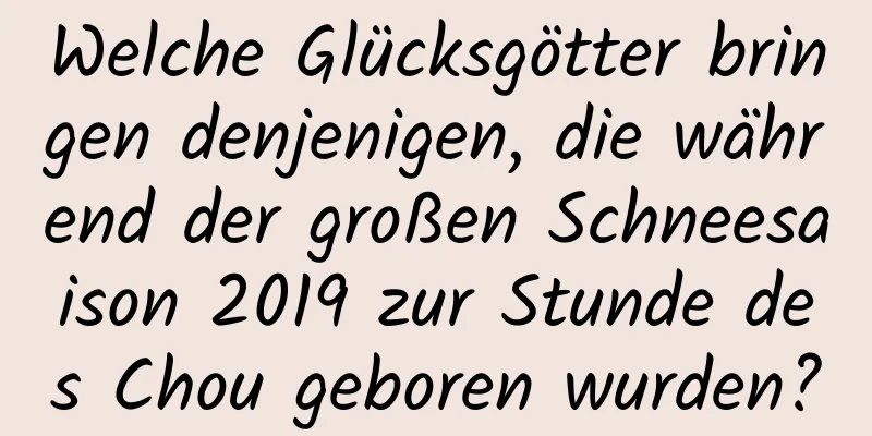 Welche Glücksgötter bringen denjenigen, die während der großen Schneesaison 2019 zur Stunde des Chou geboren wurden?