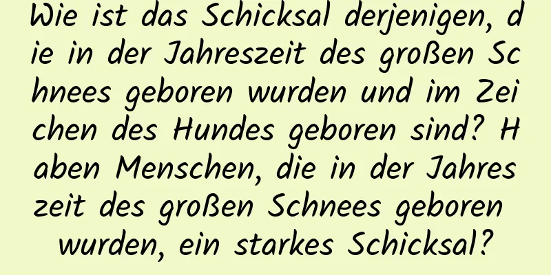 Wie ist das Schicksal derjenigen, die in der Jahreszeit des großen Schnees geboren wurden und im Zeichen des Hundes geboren sind? Haben Menschen, die in der Jahreszeit des großen Schnees geboren wurden, ein starkes Schicksal?