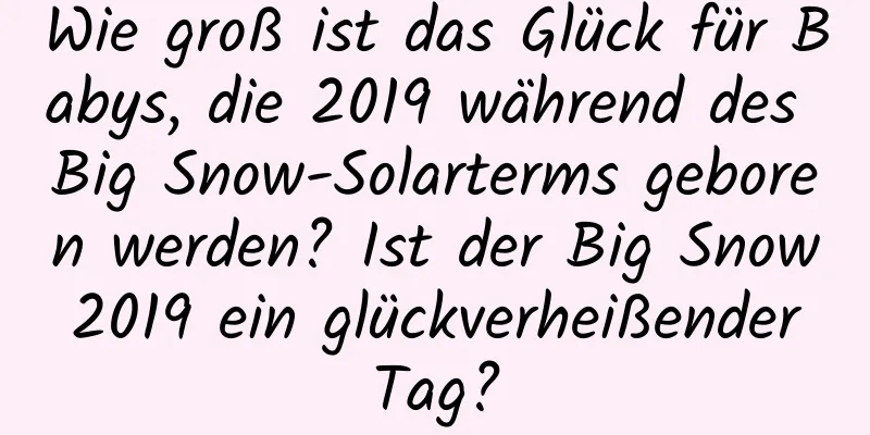 Wie groß ist das Glück für Babys, die 2019 während des Big Snow-Solarterms geboren werden? Ist der Big Snow 2019 ein glückverheißender Tag?