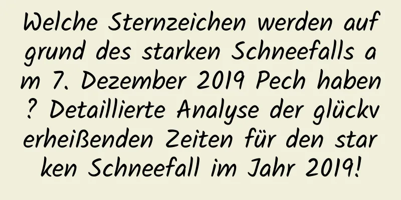 Welche Sternzeichen werden aufgrund des starken Schneefalls am 7. Dezember 2019 Pech haben? Detaillierte Analyse der glückverheißenden Zeiten für den starken Schneefall im Jahr 2019!