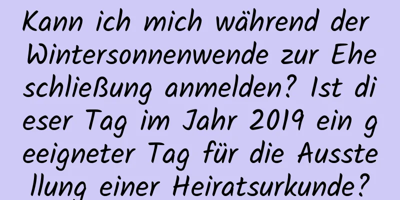 Kann ich mich während der Wintersonnenwende zur Eheschließung anmelden? Ist dieser Tag im Jahr 2019 ein geeigneter Tag für die Ausstellung einer Heiratsurkunde?