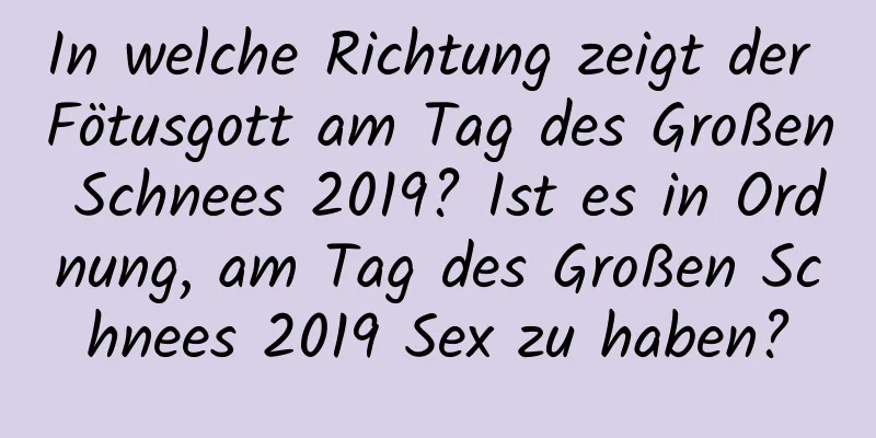 In welche Richtung zeigt der Fötusgott am Tag des Großen Schnees 2019? Ist es in Ordnung, am Tag des Großen Schnees 2019 Sex zu haben?