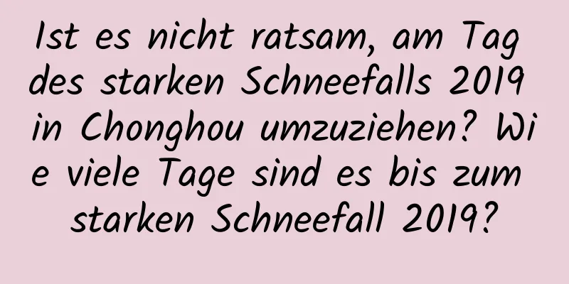 Ist es nicht ratsam, am Tag des starken Schneefalls 2019 in Chonghou umzuziehen? Wie viele Tage sind es bis zum starken Schneefall 2019?