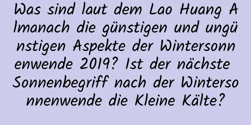 Was sind laut dem Lao Huang Almanach die günstigen und ungünstigen Aspekte der Wintersonnenwende 2019? Ist der nächste Sonnenbegriff nach der Wintersonnenwende die Kleine Kälte?