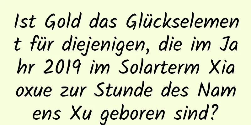 Ist Gold das Glückselement für diejenigen, die im Jahr 2019 im Solarterm Xiaoxue zur Stunde des Namens Xu geboren sind?