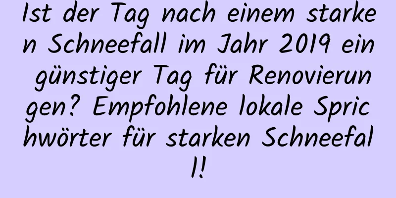 Ist der Tag nach einem starken Schneefall im Jahr 2019 ein günstiger Tag für Renovierungen? Empfohlene lokale Sprichwörter für starken Schneefall!