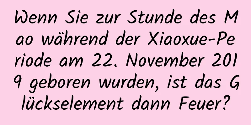 Wenn Sie zur Stunde des Mao während der Xiaoxue-Periode am 22. November 2019 geboren wurden, ist das Glückselement dann Feuer?