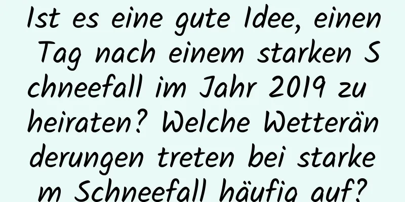 Ist es eine gute Idee, einen Tag nach einem starken Schneefall im Jahr 2019 zu heiraten? Welche Wetteränderungen treten bei starkem Schneefall häufig auf?