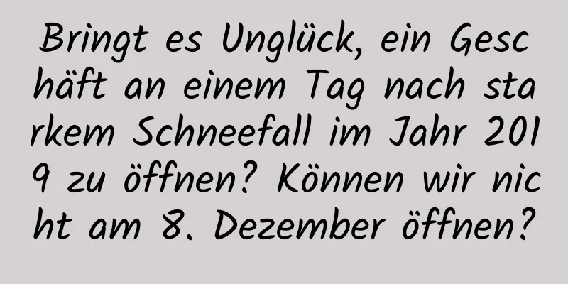 Bringt es Unglück, ein Geschäft an einem Tag nach starkem Schneefall im Jahr 2019 zu öffnen? Können wir nicht am 8. Dezember öffnen?