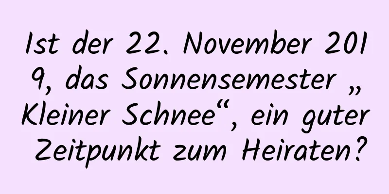 Ist der 22. November 2019, das Sonnensemester „Kleiner Schnee“, ein guter Zeitpunkt zum Heiraten?