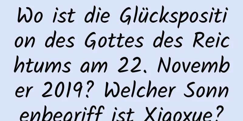 Wo ist die Glücksposition des Gottes des Reichtums am 22. November 2019? Welcher Sonnenbegriff ist Xiaoxue?