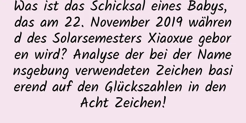 Was ist das Schicksal eines Babys, das am 22. November 2019 während des Solarsemesters Xiaoxue geboren wird? Analyse der bei der Namensgebung verwendeten Zeichen basierend auf den Glückszahlen in den Acht Zeichen!