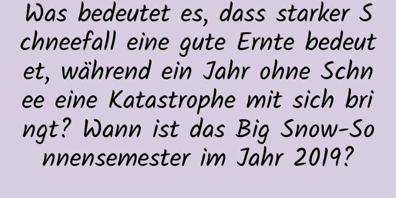 Was bedeutet es, dass starker Schneefall eine gute Ernte bedeutet, während ein Jahr ohne Schnee eine Katastrophe mit sich bringt? Wann ist das Big Snow-Sonnensemester im Jahr 2019?