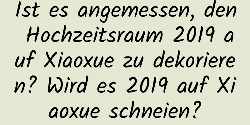 Ist es angemessen, den Hochzeitsraum 2019 auf Xiaoxue zu dekorieren? Wird es 2019 auf Xiaoxue schneien?