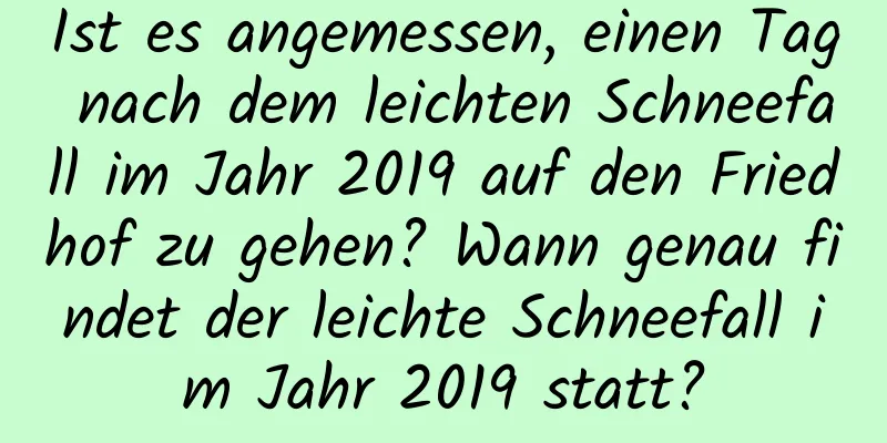 Ist es angemessen, einen Tag nach dem leichten Schneefall im Jahr 2019 auf den Friedhof zu gehen? Wann genau findet der leichte Schneefall im Jahr 2019 statt?