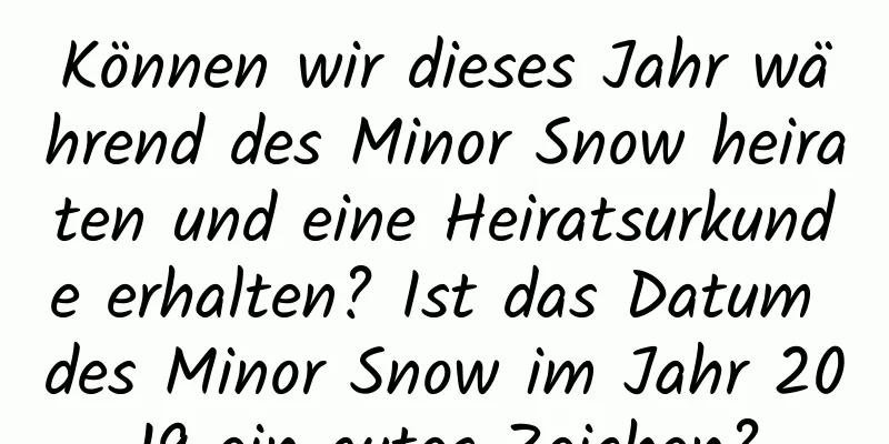 Können wir dieses Jahr während des Minor Snow heiraten und eine Heiratsurkunde erhalten? Ist das Datum des Minor Snow im Jahr 2019 ein gutes Zeichen?